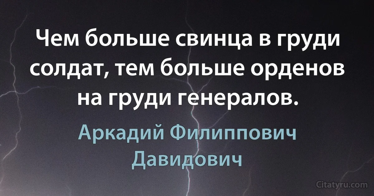 Чем больше свинца в груди солдат, тем больше орденов на груди генералов. (Аркадий Филиппович Давидович)