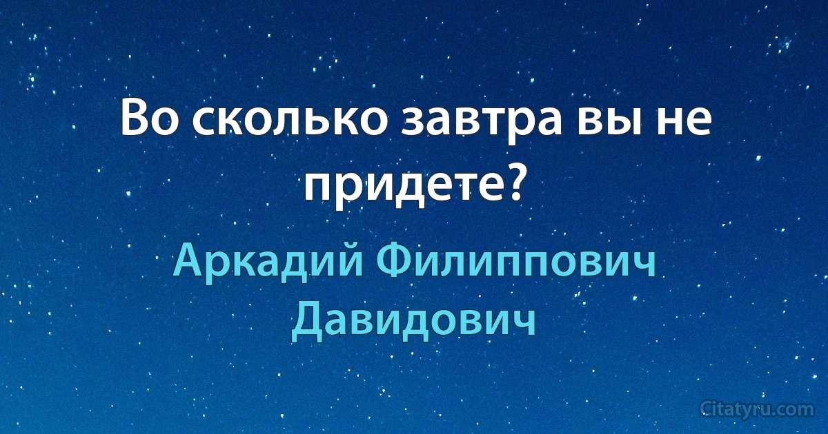 Во сколько завтра вы не придете? (Аркадий Филиппович Давидович)