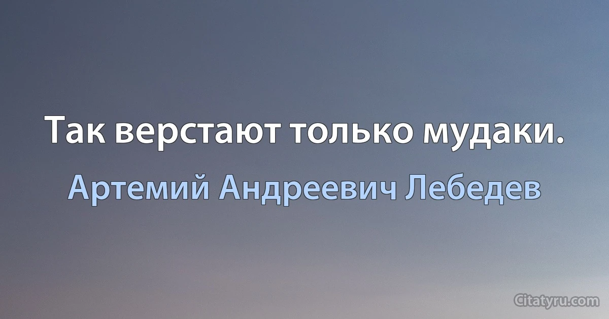 Так верстают только мудаки. (Артемий Андреевич Лебедев)