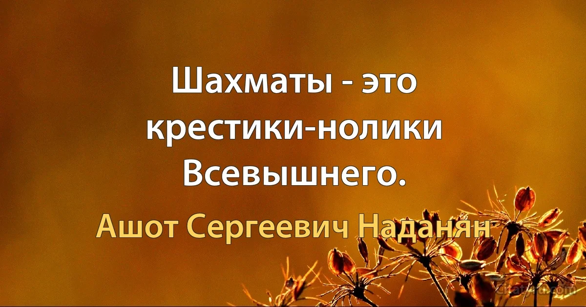 Шахматы - это крестики-нолики Всевышнего. (Ашот Сергеевич Наданян)