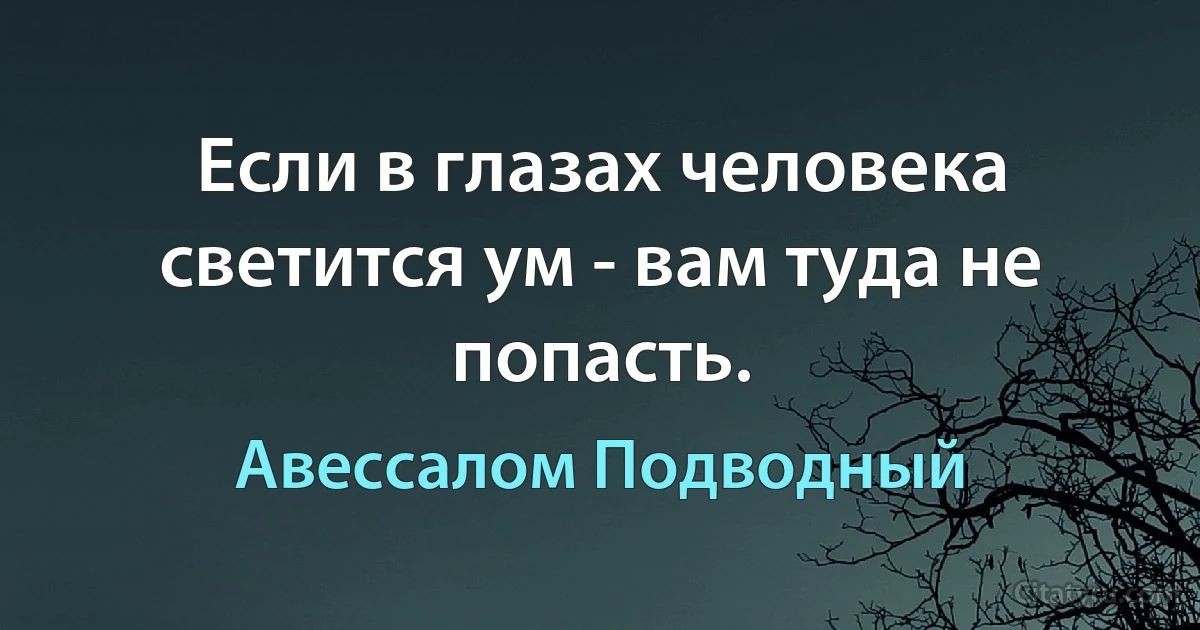 Если в глазах человека светится ум - вам туда не попасть. (Авессалом Подводный)