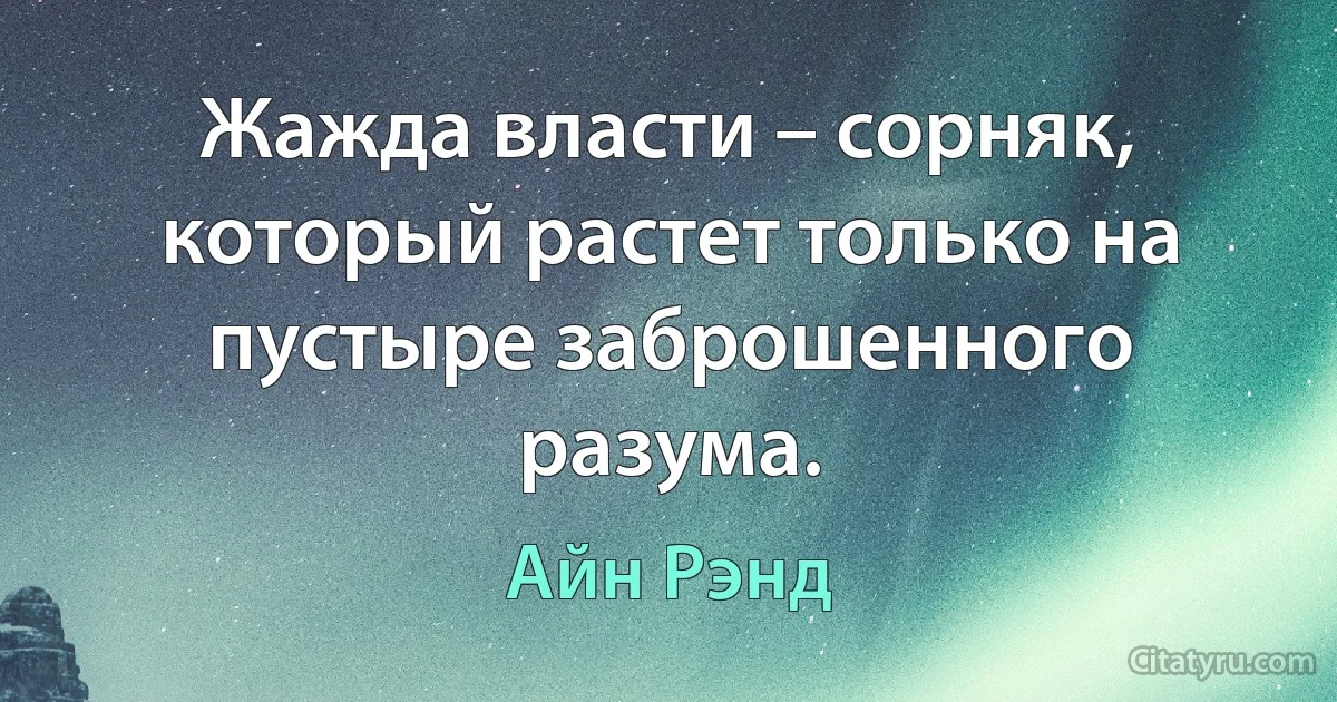 Жажда власти – сорняк, который растет только на пустыре заброшенного разума. (Айн Рэнд)