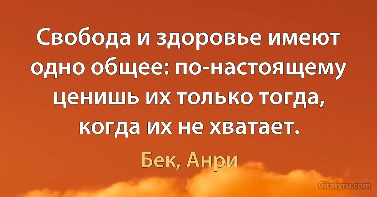 Свобода и здоровье имеют одно общее: по-настоящему ценишь их только тогда, когда их не хватает. (Бек, Анри)