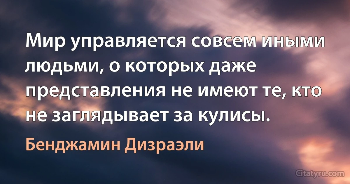 Мир управляется совсем иными людьми, о которых даже представления не имеют те, кто не заглядывает за кулисы. (Бенджамин Дизраэли)