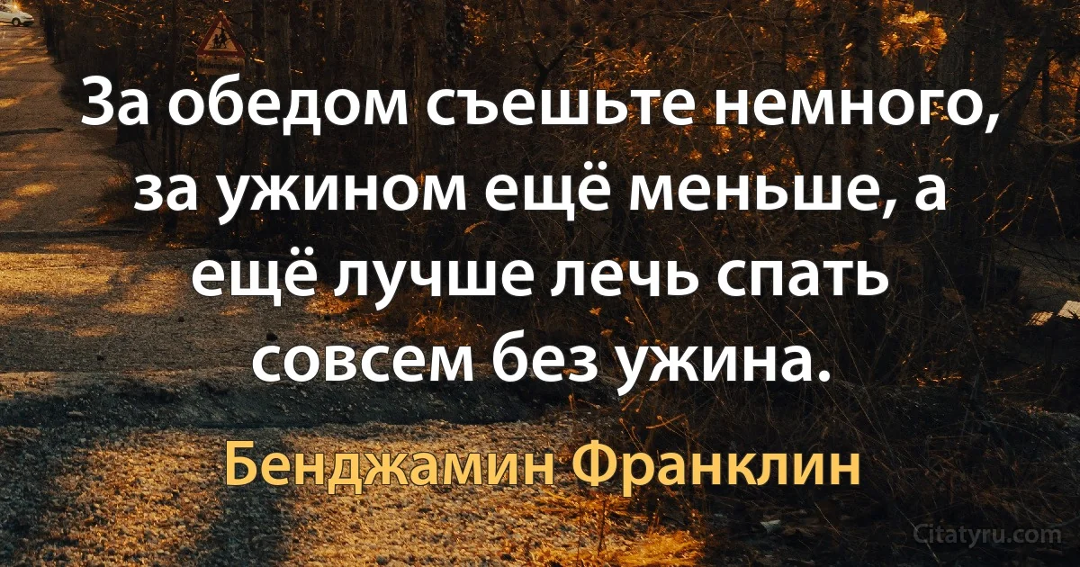 За обедом съешьте немного, за ужином ещё меньше, а ещё лучше лечь спать совсем без ужина. (Бенджамин Франклин)