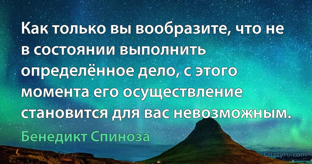 Как только вы вообразите, что не в состоянии выполнить определённое дело, с этого момента его осуществление становится для вас невозможным. (Бенедикт Спиноза)