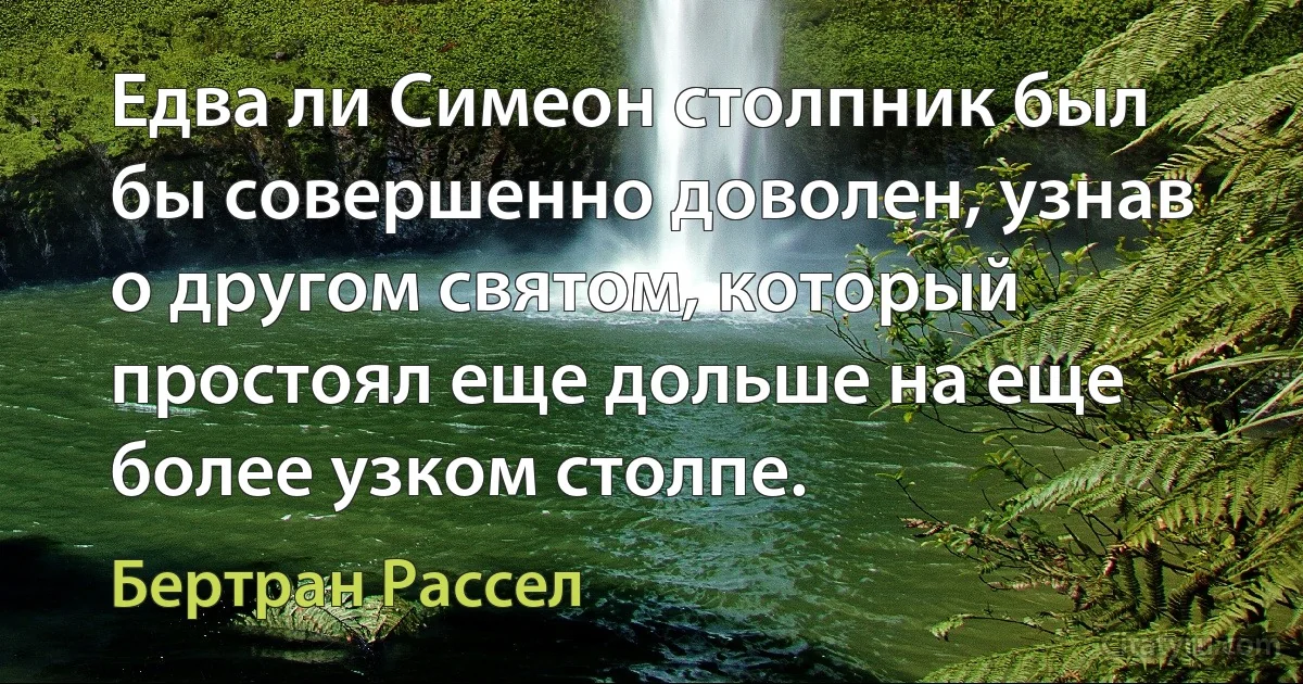 Едва ли Симеон столпник был бы совершенно доволен, узнав о другом святом, который простоял еще дольше на еще более узком столпе. (Бертран Рассел)