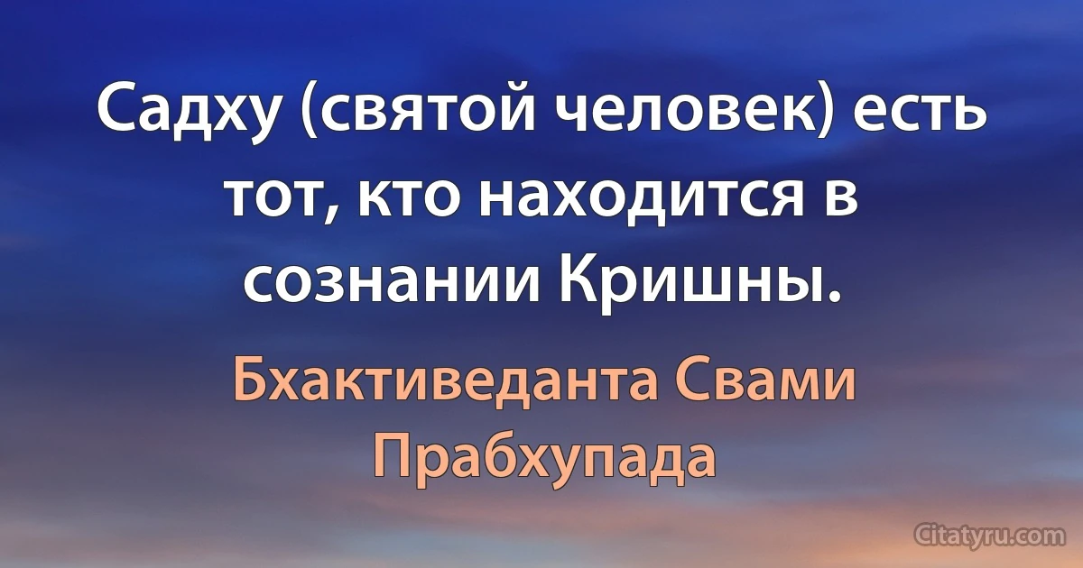 Садху (святой человек) есть тот, кто находится в сознании Кришны. (Бхактиведанта Свами Прабхупада)