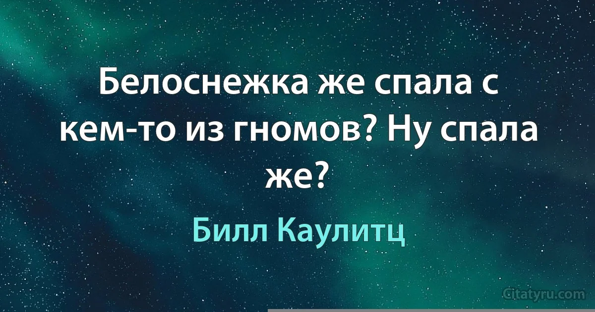 Белоснежка же спала с кем-то из гномов? Ну спала же? (Билл Каулитц)