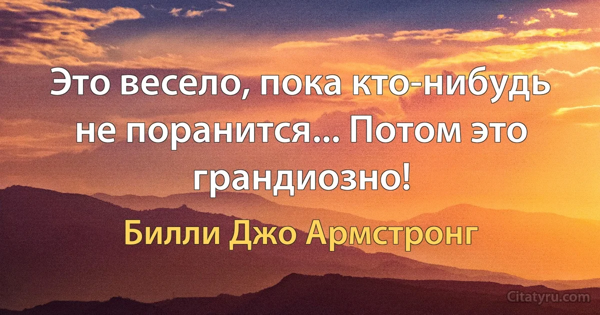 Это весело, пока кто-нибудь не поранится... Потом это грандиозно! (Билли Джо Армстронг)