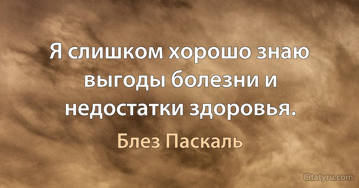 Я слишком хорошо знаю выгоды болезни и недостатки здоровья. (Блез Паскаль)