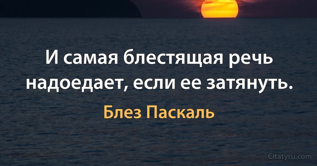 И самая блестящая речь надоедает, если ее затянуть. (Блез Паскаль)