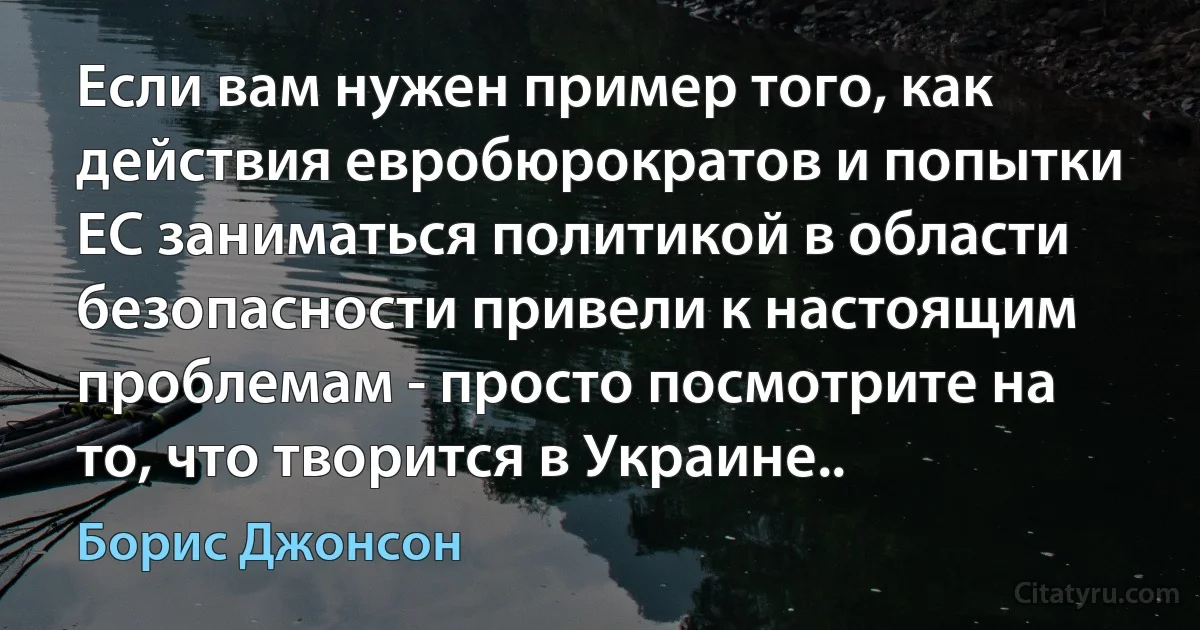 Если вам нужен пример того, как действия евробюрократов и попытки ЕС заниматься политикой в области безопасности привели к настоящим проблемам - просто посмотрите на то, что творится в Украине.. (Борис Джонсон)