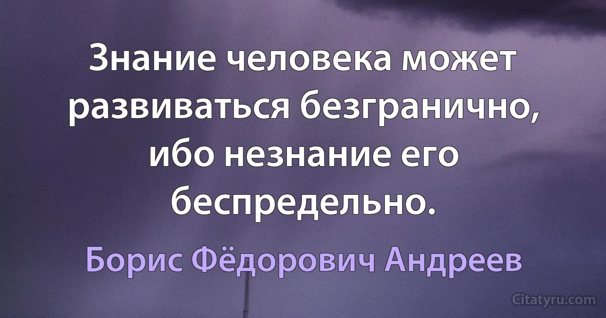 Знание человека может развиваться безгранично, ибо незнание его беспредельно. (Борис Фёдорович Андреев)