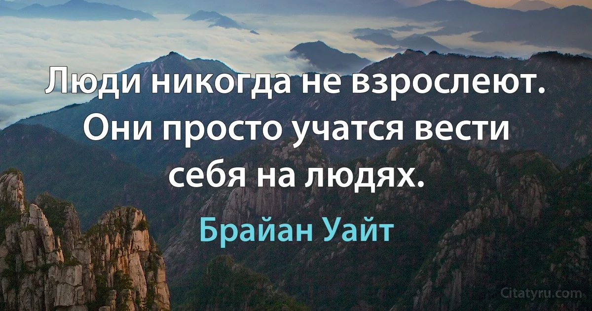 Люди никогда не взрослеют. Они просто учатся вести себя на людях. (Брайан Уайт)