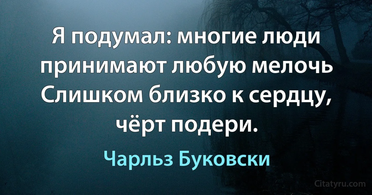 Я подумал: многие люди принимают любую мелочь
Слишком близко к сердцу, чёрт подери. (Чарльз Буковски)