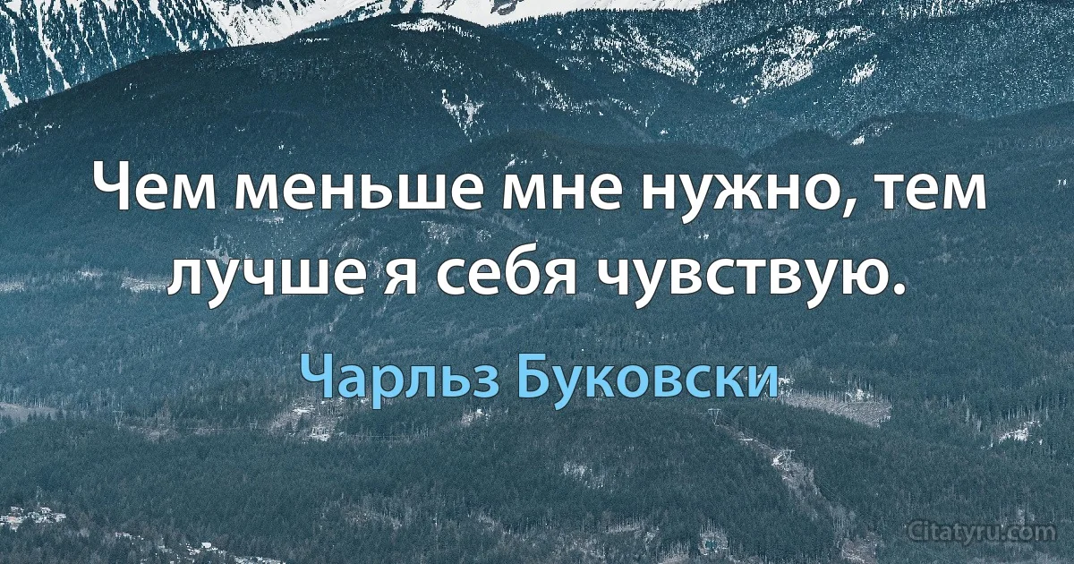 Чем меньше мне нужно, тем лучше я себя чувствую. (Чарльз Буковски)