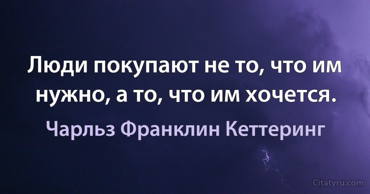 Люди покупают не то, что им нужно, а то, что им хочется. (Чарльз Франклин Кеттеринг)