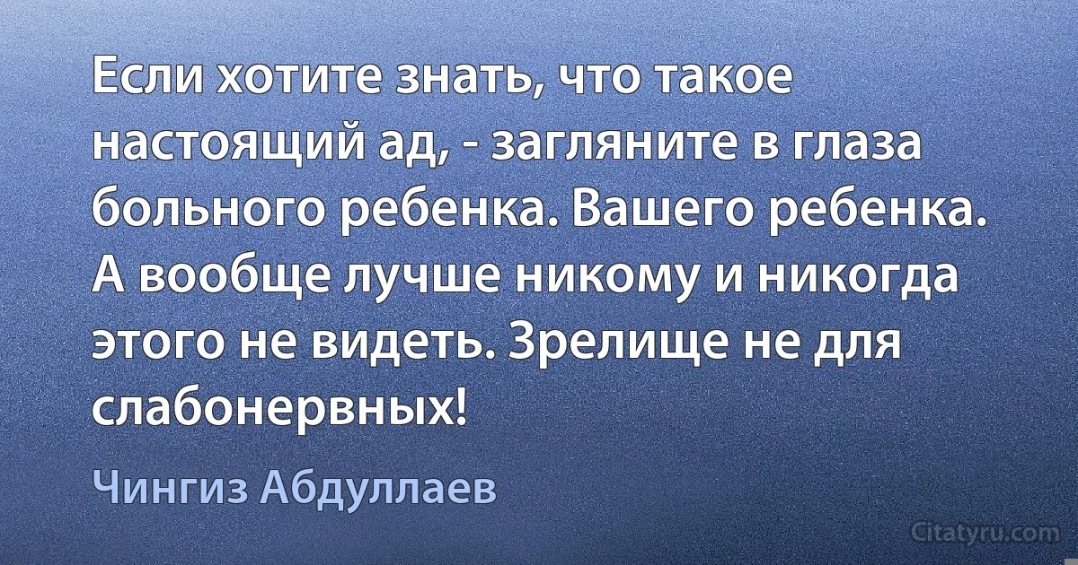 Если хотите знать, что такое настоящий ад, - загляните в глаза больного ребенка. Вашего ребенка. А вообще лучше никому и никогда этого не видеть. Зрелище не для слабонервных! (Чингиз Абдуллаев)