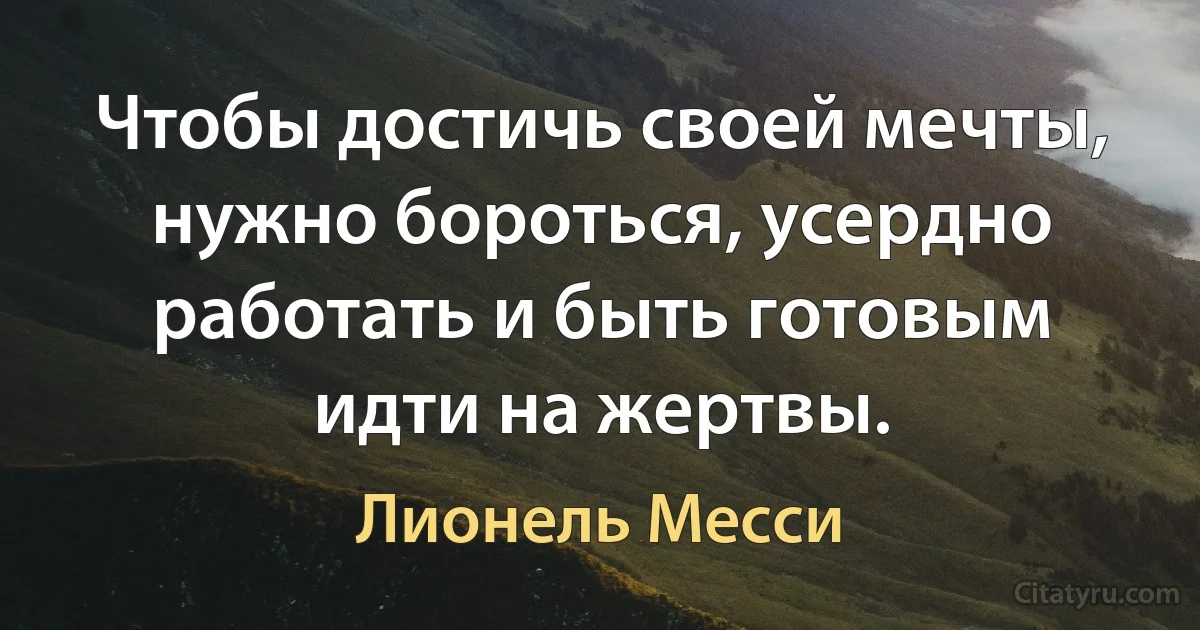 Чтобы достичь своей мечты, нужно бороться, усердно работать и быть готовым идти на жертвы. (Лионель Месси)