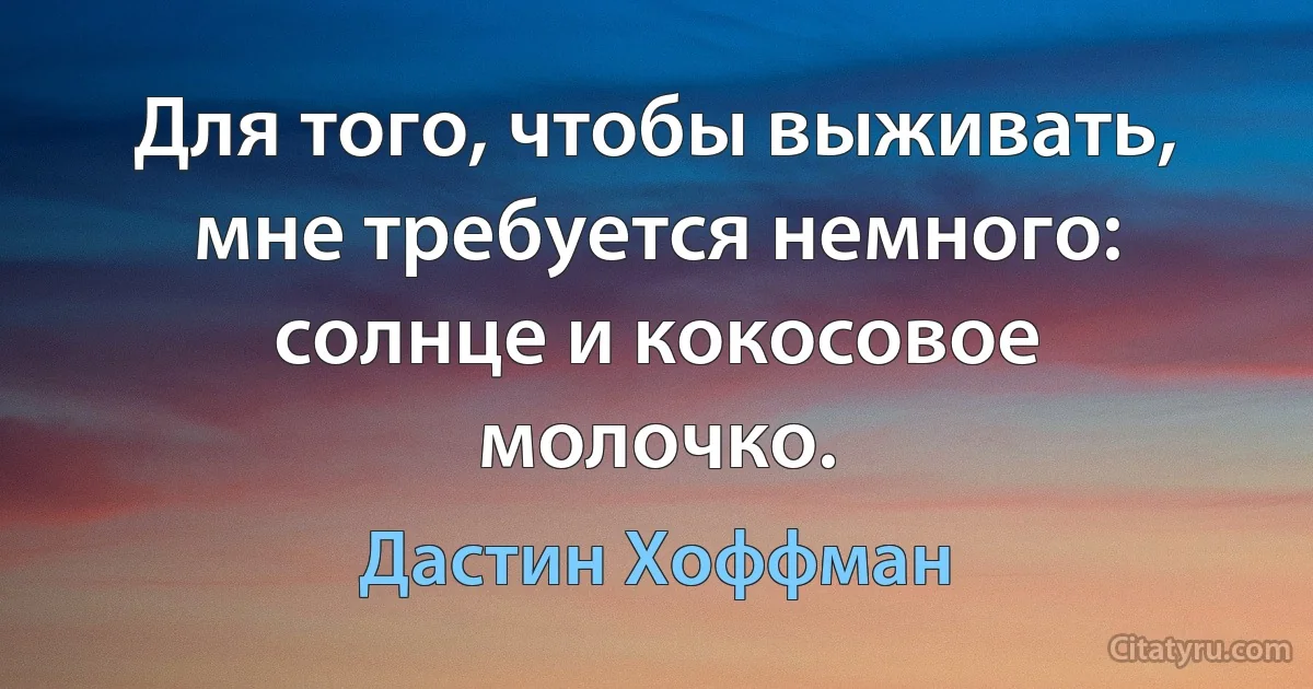 Для того, чтобы выживать, мне требуется немного: солнце и кокосовое молочко. (Дастин Хоффман)