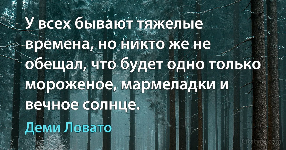 У всех бывают тяжелые времена, но никто же не обещал, что будет одно только мороженое, мармеладки и вечное солнце. (Деми Ловато)