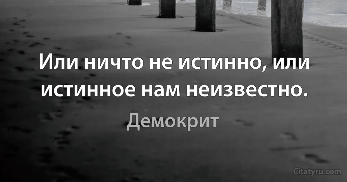 Или ничто не истинно, или истинное нам неизвестно. (Демокрит)