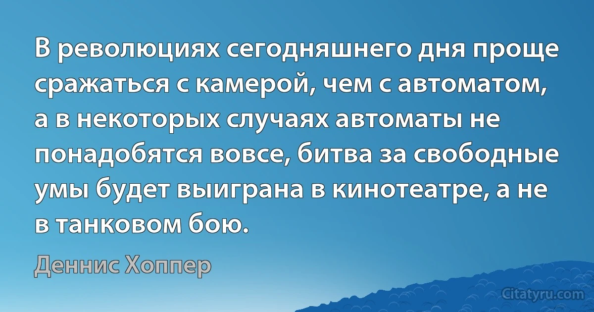 В революциях сегодняшнего дня проще сражаться с камерой, чем с автоматом, а в некоторых случаях автоматы не понадобятся вовсе, битва за свободные умы будет выиграна в кинотеатре, а не в танковом бою. (Деннис Хоппер)