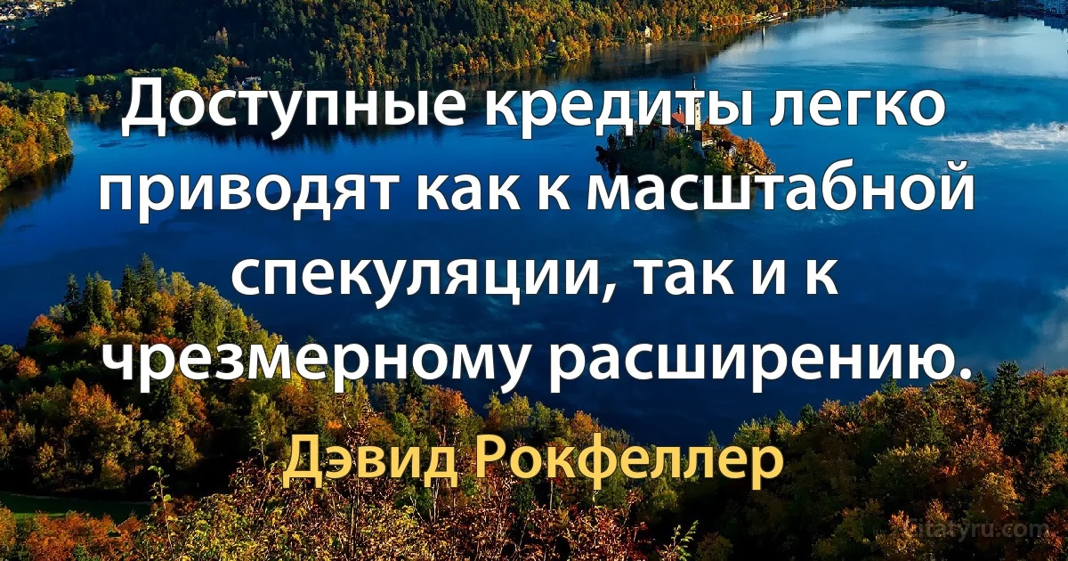 Доступные кредиты легко приводят как к масштабной спекуляции, так и к чрезмерному расширению. (Дэвид Рокфеллер)