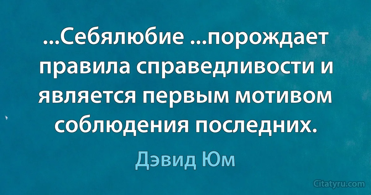 ...Себялюбие ...порождает правила справедливости и является первым мотивом соблюдения последних. (Дэвид Юм)