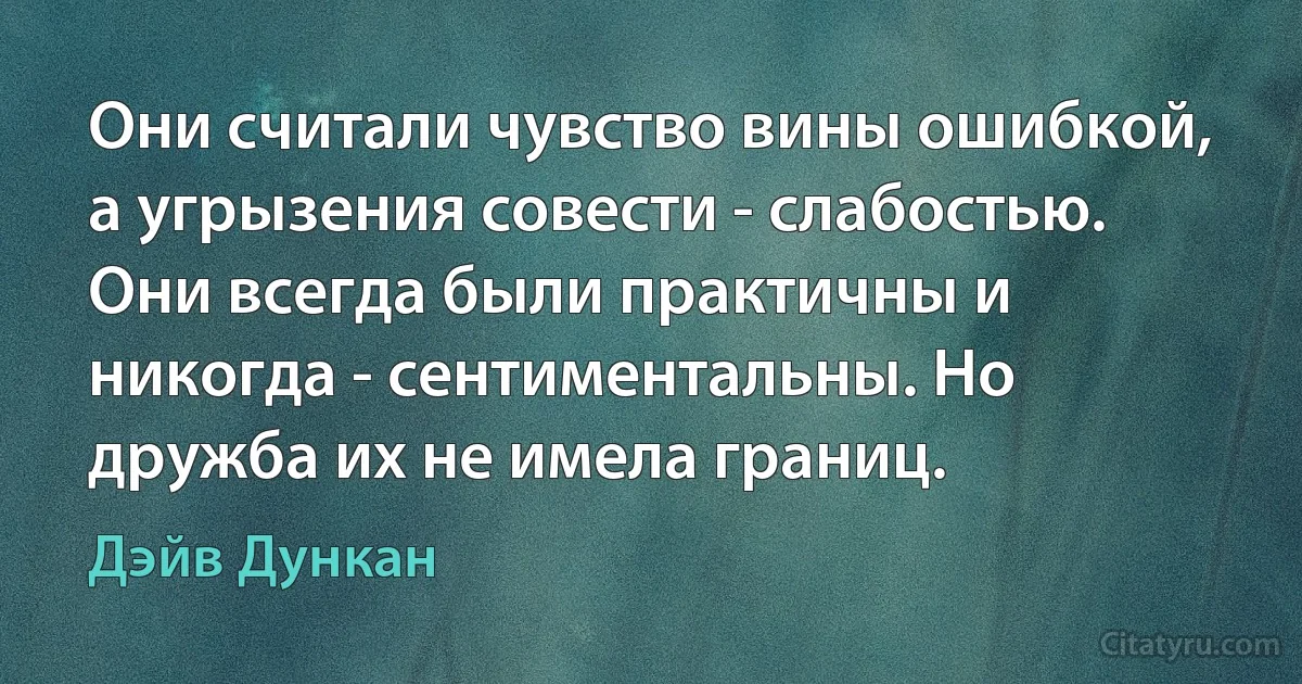 Они считали чувство вины ошибкой, а угрызения совести - слабостью. Они всегда были практичны и никогда - сентиментальны. Но дружба их не имела границ. (Дэйв Дункан)