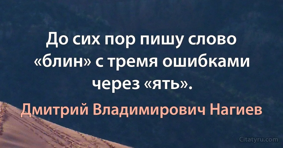 До сих пор пишу слово «блин» с тремя ошибками через «ять». (Дмитрий Владимирович Нагиев)