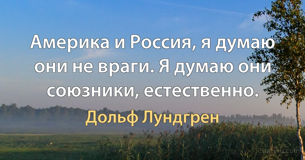 Америка и Россия, я думаю они не враги. Я думаю они союзники, естественно. (Дольф Лундгрен)