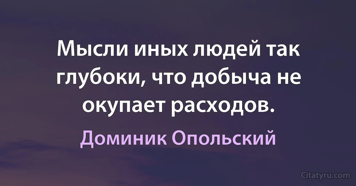 Мысли иных людей так глубоки, что добыча не окупает расходов. (Доминик Опольский)