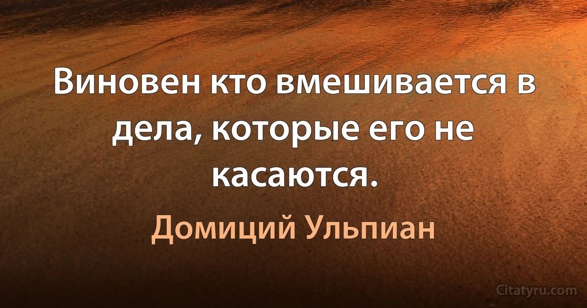 Виновен кто вмешивается в дела, которые его не касаются. (Домиций Ульпиан)