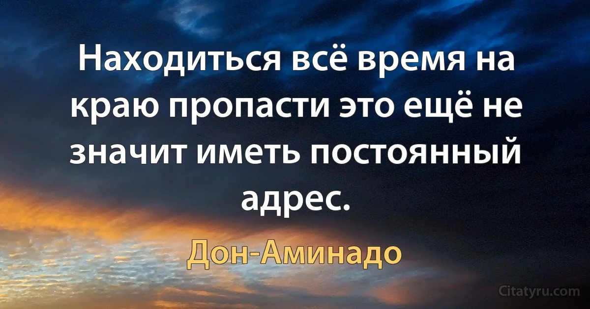 Находиться всё время на краю пропасти это ещё не значит иметь постоянный адрес. (Дон-Аминадо)