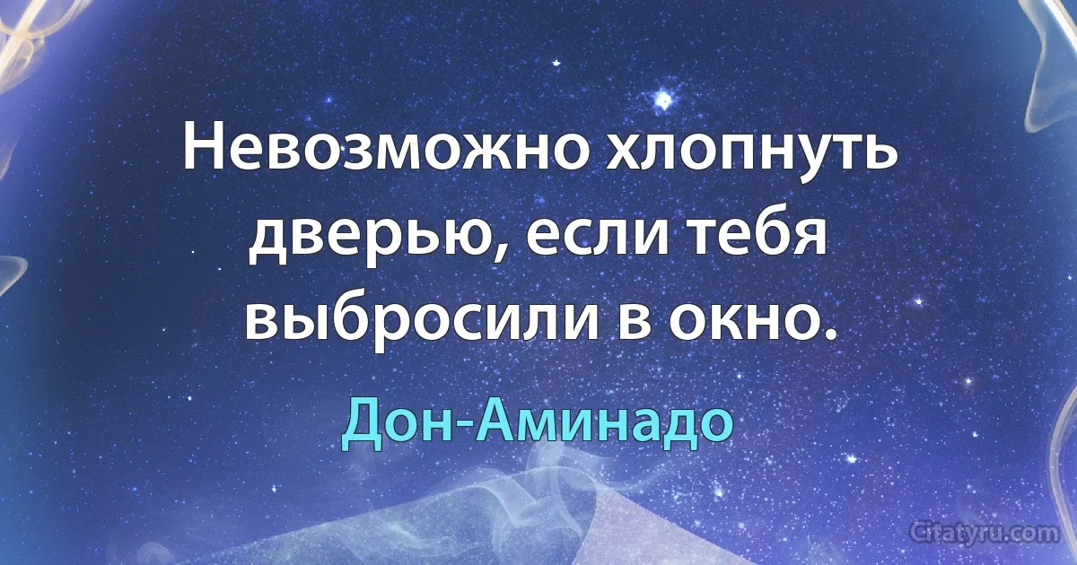 Невозможно хлопнуть дверью, если тебя выбросили в окно. (Дон-Аминадо)