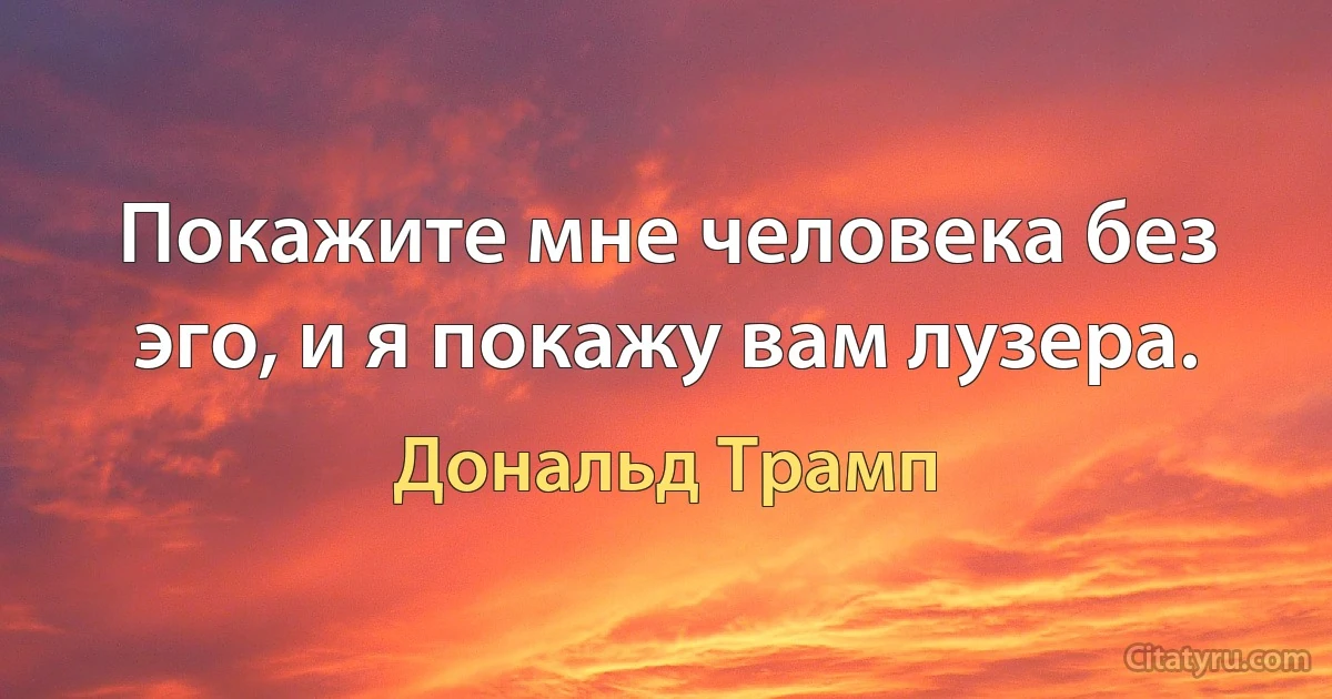 Покажите мне человека без эго, и я покажу вам лузера. (Дональд Трамп)