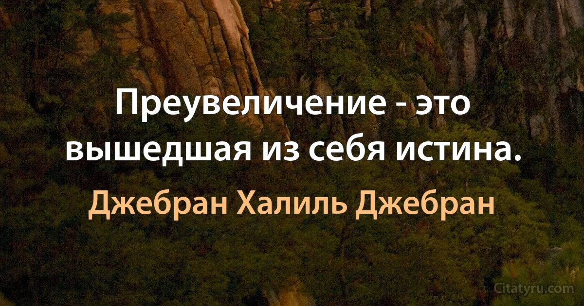 Преувеличение - это вышедшая из себя истина. (Джебран Халиль Джебран)