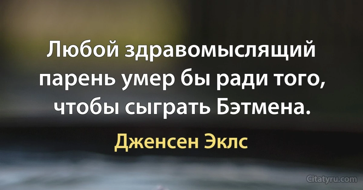 Любой здравомыслящий парень умер бы ради того, чтобы сыграть Бэтмена. (Дженсен Эклс)