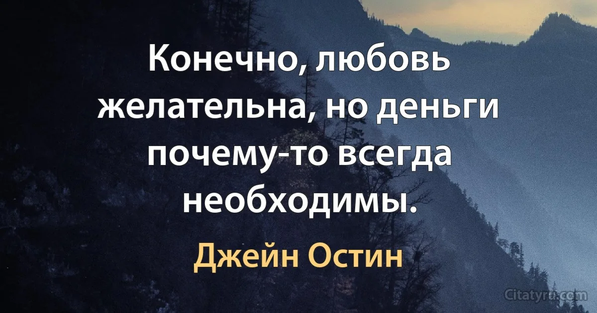 Конечно, любовь желательна, но деньги почему-то всегда необходимы. (Джейн Остин)