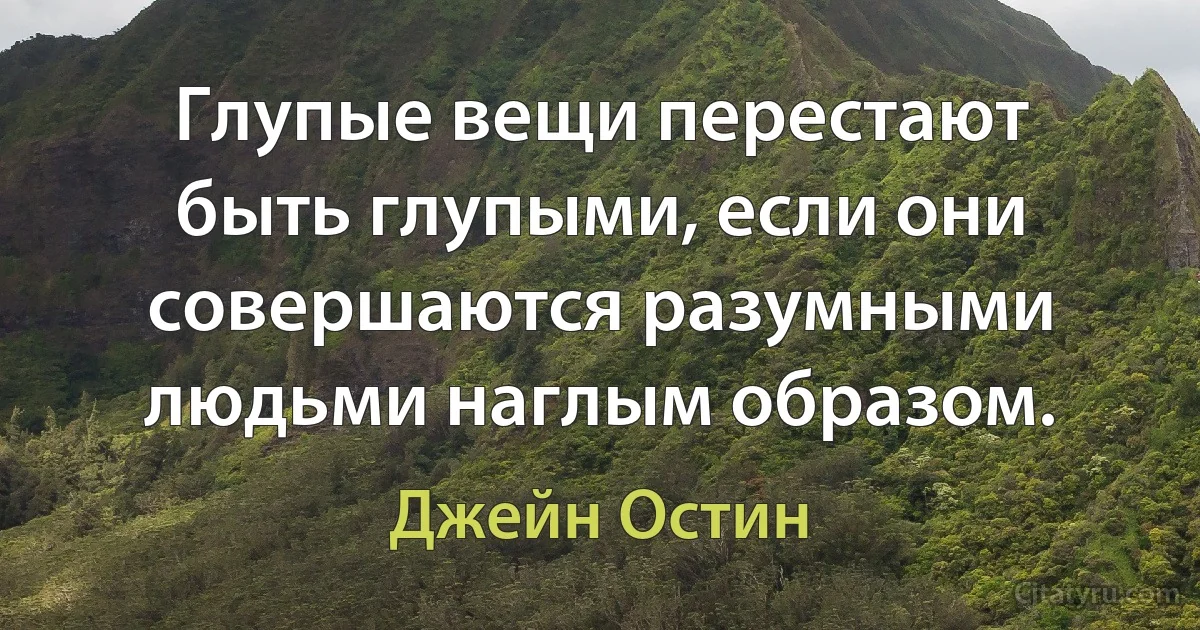 Глупые вещи перестают быть глупыми, если они совершаются разумными людьми наглым образом. (Джейн Остин)