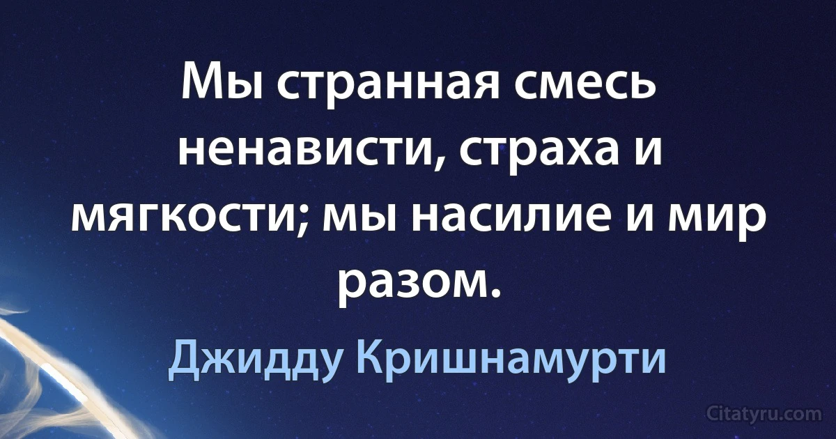 Мы странная смесь ненависти, страха и мягкости; мы насилие и мир разом. (Джидду Кришнамурти)