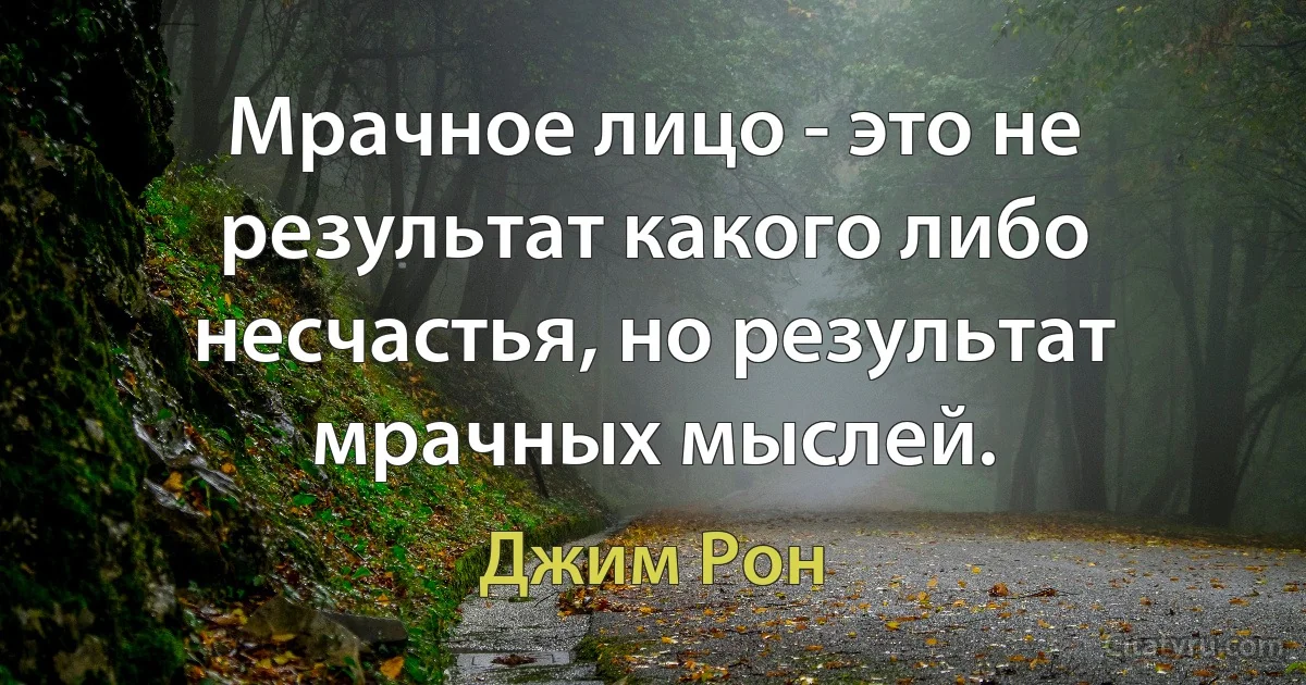 Мрачное лицо - это не результат какого либо несчастья, но результат мрачных мыслей. (Джим Рон)