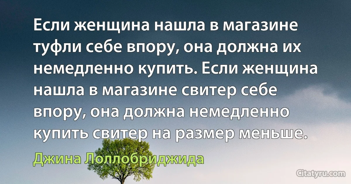 Если женщина нашла в магазине туфли себе впору, она должна их немедленно купить. Если женщина нашла в магазине свитер себе впору, она должна немедленно купить свитер на размер меньше. (Джина Лоллобриджида)