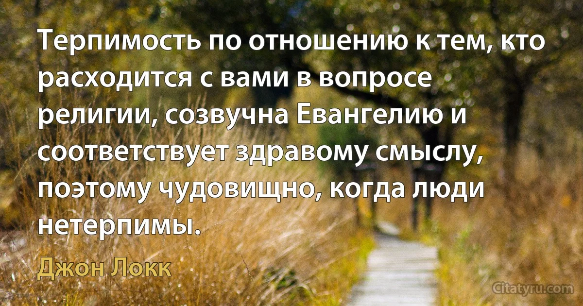 Терпимость по отношению к тем, кто расходится с вами в вопросе религии, созвучна Евангелию и соответствует здравому смыслу, поэтому чудовищно, когда люди нетерпимы. (Джон Локк)