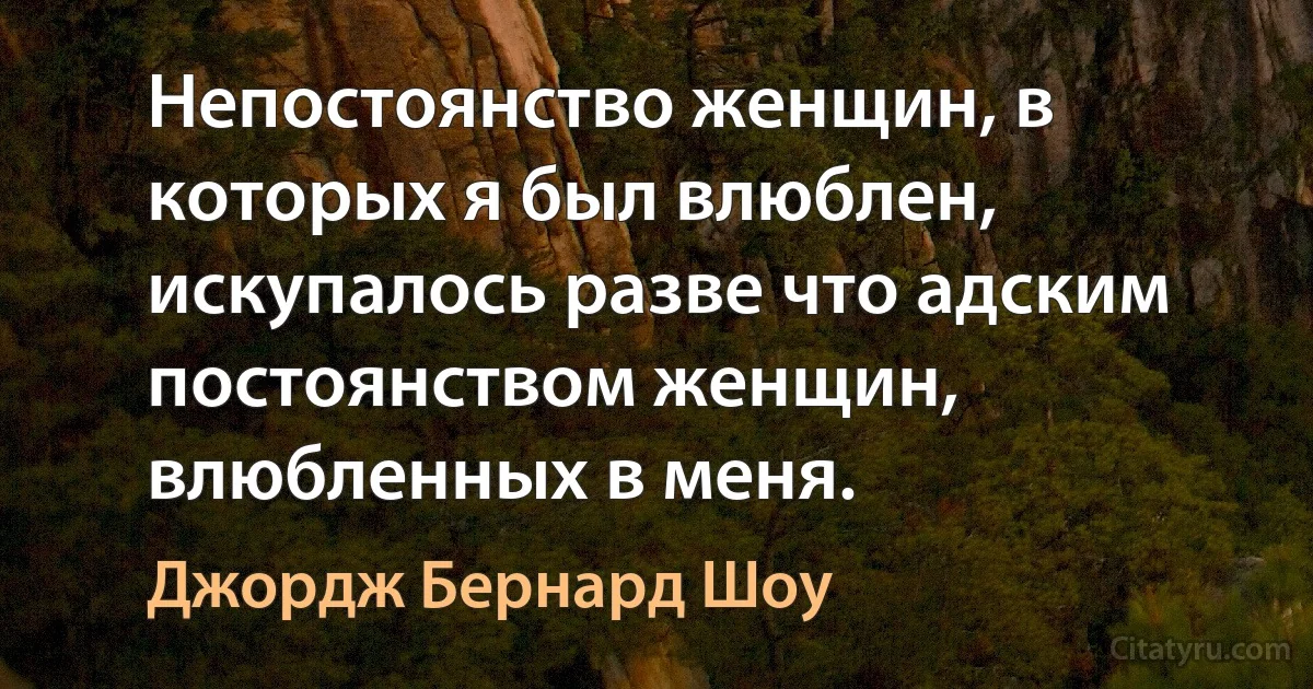 Непостоянство женщин, в которых я был влюблен, искупалось разве что адским постоянством женщин, влюбленных в меня. (Джордж Бернард Шоу)