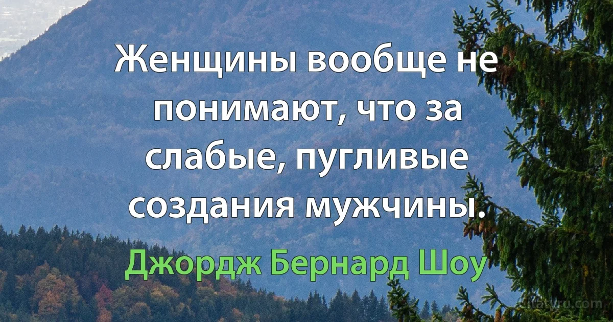 Женщины вообще не понимают, что за слабые, пугливые создания мужчины. (Джордж Бернард Шоу)