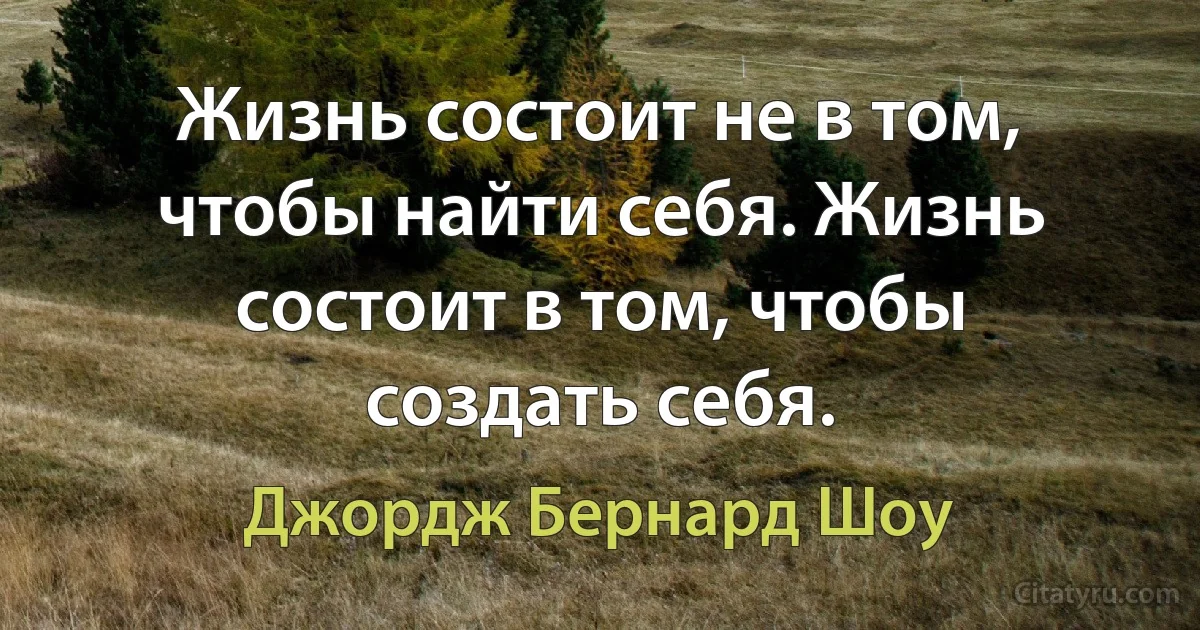 Жизнь состоит не в том, чтобы найти себя. Жизнь состоит в том, чтобы создать себя. (Джордж Бернард Шоу)