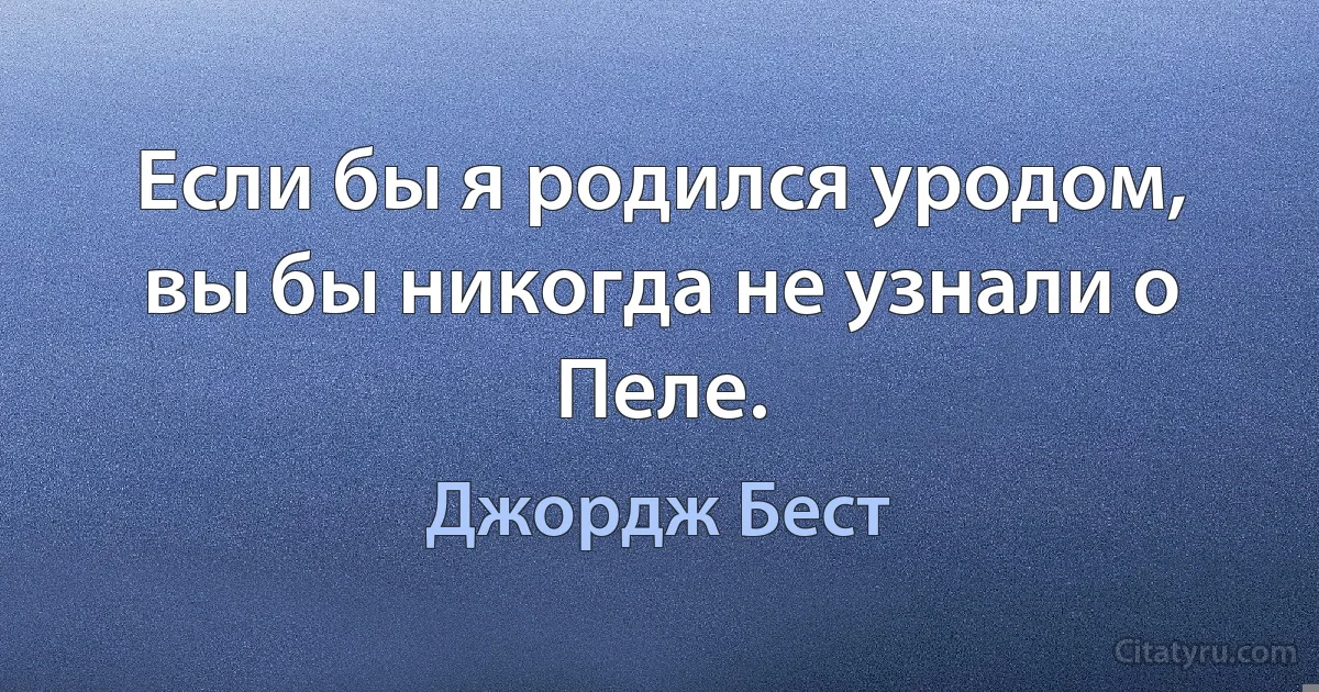 Если бы я родился уродом, вы бы никогда не узнали о Пеле. (Джордж Бест)